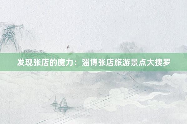 发现张店的魔力：淄博张店旅游景点大搜罗