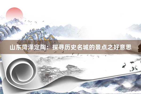 山东菏泽定陶：探寻历史名城的景点之好意思