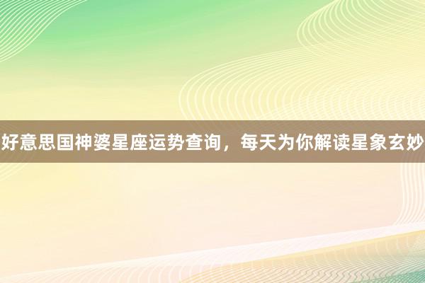 好意思国神婆星座运势查询，每天为你解读星象玄妙