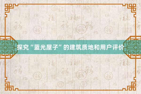 探究“蓝光屋子”的建筑质地和用户评价