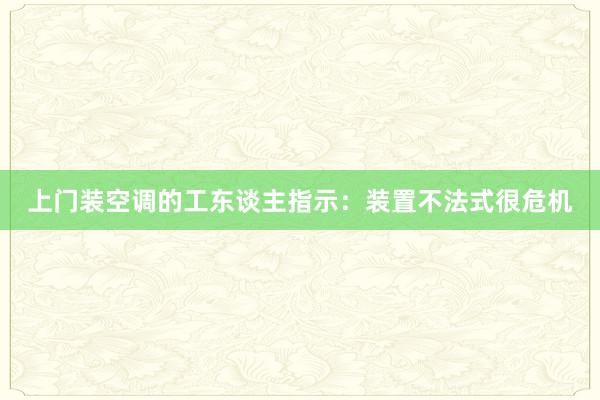 上门装空调的工东谈主指示：装置不法式很危机