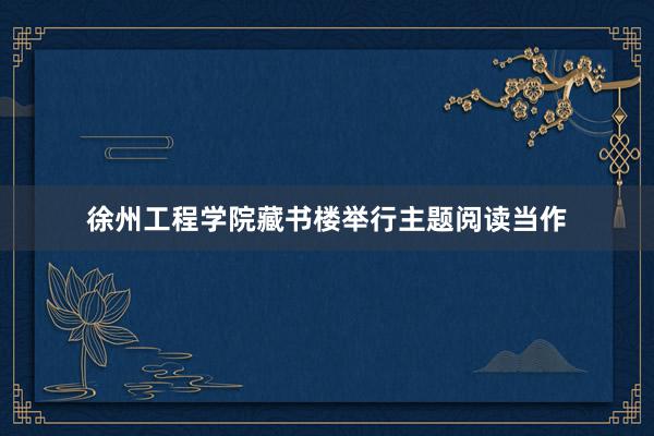 徐州工程学院藏书楼举行主题阅读当作