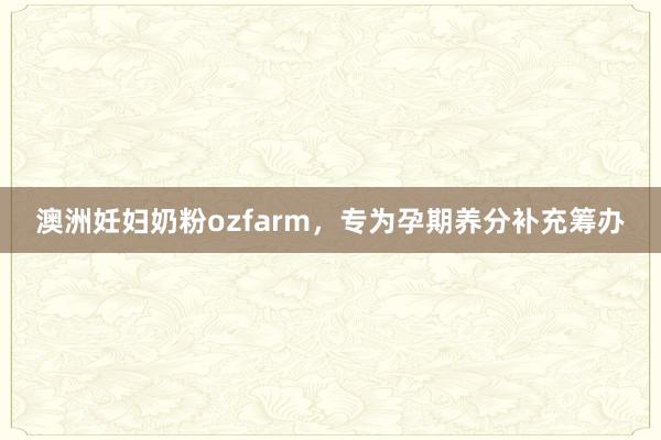 澳洲妊妇奶粉ozfarm，专为孕期养分补充筹办