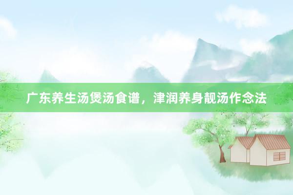 广东养生汤煲汤食谱，津润养身靓汤作念法