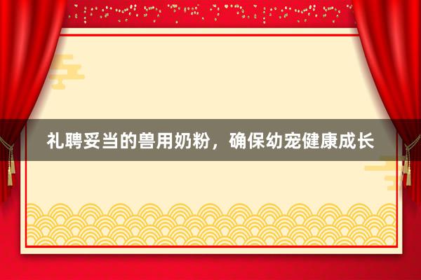 礼聘妥当的兽用奶粉，确保幼宠健康成长