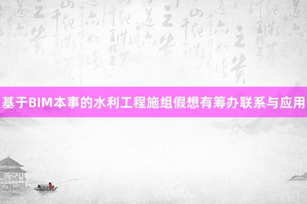 基于BIM本事的水利工程施组假想有筹办联系与应用