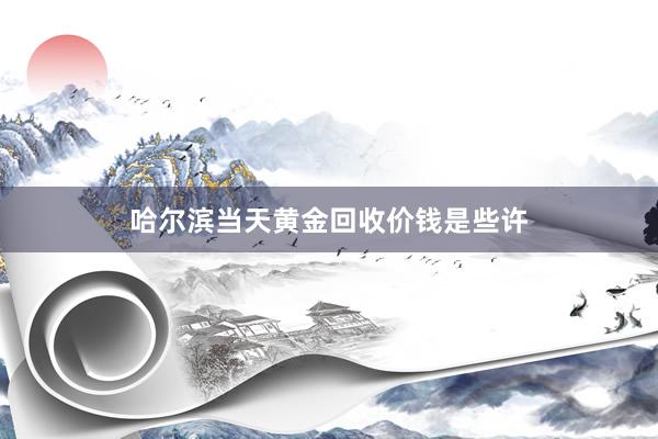 哈尔滨当天黄金回收价钱是些许