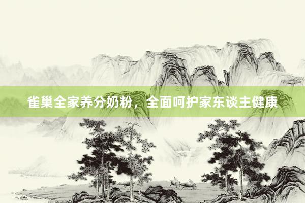 雀巢全家养分奶粉，全面呵护家东谈主健康